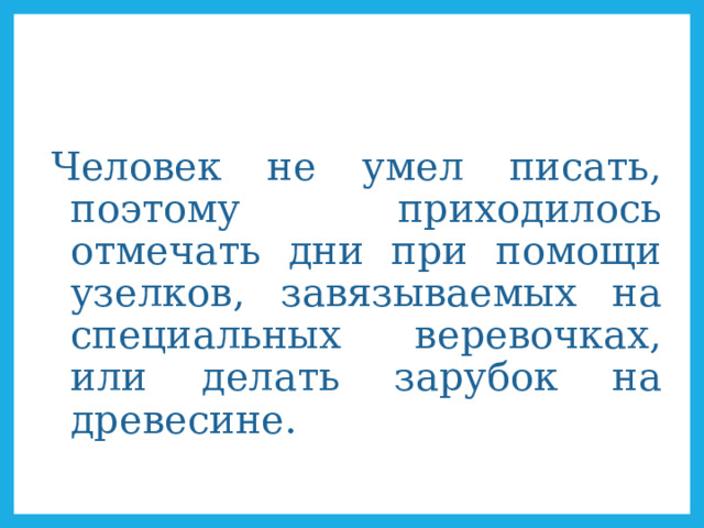 Человек не умел писать, поэтому приходилось отмечать дни при помощи узелков, завязываемых на специальных веревочках, или делать зарубок на древесине. 