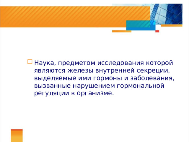 Эндокринология Наука, предметом исследования которой являются железы внутренней секреции, выделяемые ими гормоны и заболевания, вызванные нарушением гормональной регуляции в организме. 