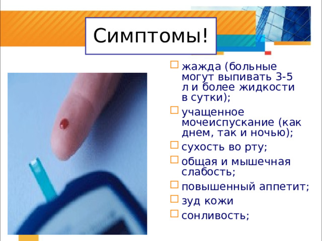 Симптомы! жажда (больные могут выпивать 3-5 л и более жидкости в сутки); учащенное мочеиспускание (как днем, так и ночью); сухость во рту; общая и мышечная слабость; повышенный аппетит; зуд кожи сонливость; 
