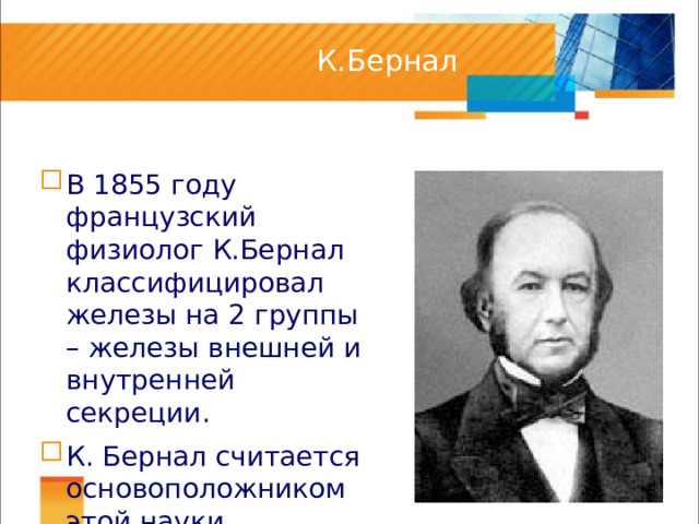 К.Бернал В 1855 году французский физиолог К.Бернал классифицировал железы на 2 группы – железы внешней и внутренней секреции. К. Бернал считается основоположником этой науки. 
