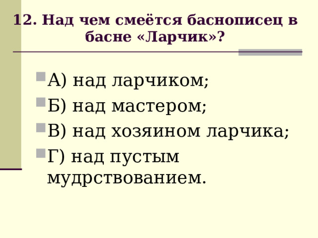             12. Над чем смеётся баснописец в басне «Ларчик»?             А) над ларчиком; Б) над мастером; В) над хозяином ларчика; Г) над пустым мудрствованием. 