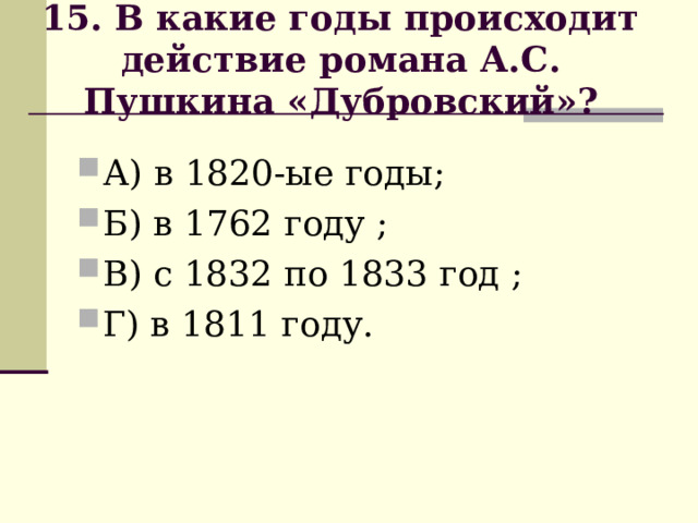             15. В какие годы происходит действие романа А.С. Пушкина «Дубровский»?              А) в 1820-ые годы; Б) в 1762 году ; В) с 1832 по 1833 год ; Г) в 1811 году. 