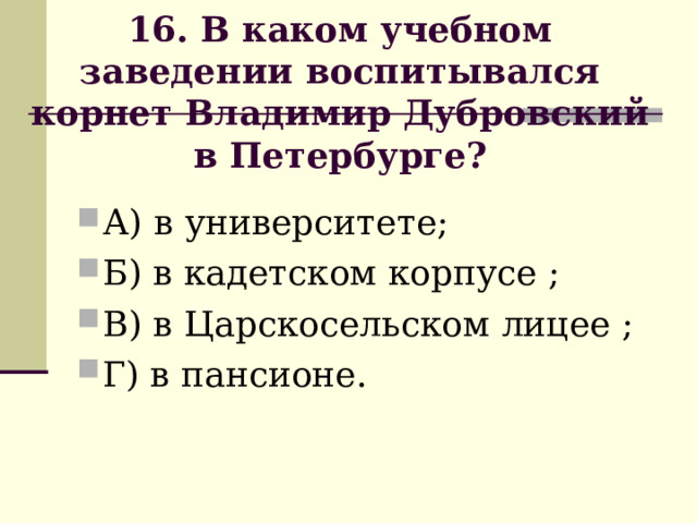             16. В каком учебном заведении воспитывался корнет Владимир Дубровский в Петербурге?              А) в университете; Б) в кадетском корпусе ; В) в Царскосельском лицее ; Г) в пансионе. 