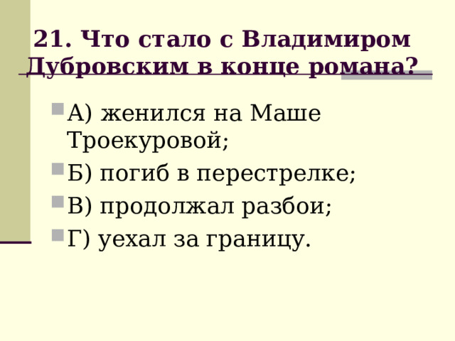                    21. Что стало с Владимиром Дубровским в конце романа?                    А) женился на Маше Троекуровой; Б) погиб в перестрелке; В) продолжал разбои; Г) уехал за границу. 