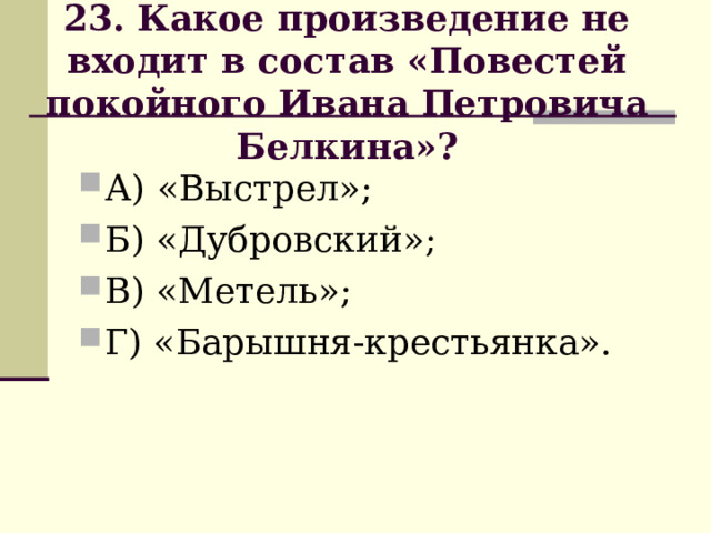                      23. Какое произведение не входит в состав «Повестей покойного Ивана Петровича Белкина»?                      А) «Выстрел»; Б) «Дубровский»; В) «Метель»; Г) «Барышня-крестьянка». 