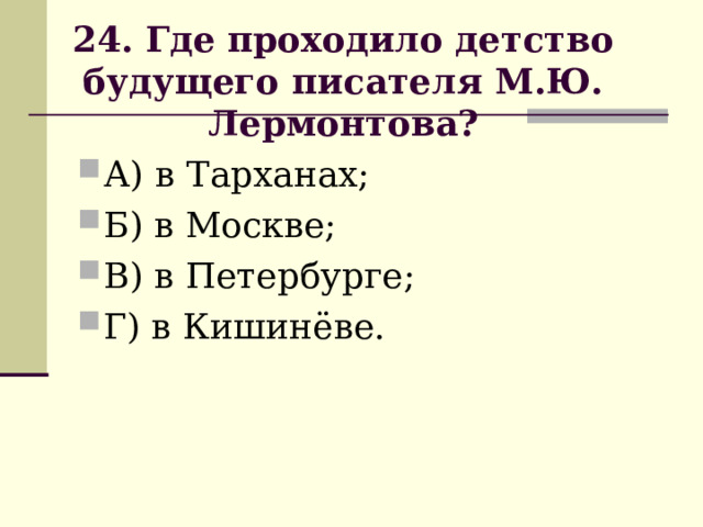                       24. Где проходило детство будущего писателя М.Ю. Лермонтова?                       А) в Тарханах; Б) в Москве; В) в Петербурге; Г) в Кишинёве. 