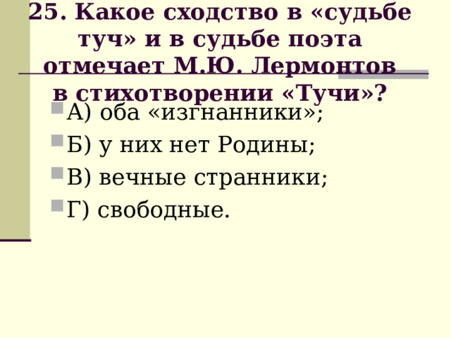                         25. Какое сходство в «судьбе туч» и в судьбе поэта отмечает М.Ю. Лермонтов  в стихотворении «Тучи»?                         А) оба «изгнанники»; Б) у них нет Родины; В) вечные странники; Г) свободные. 