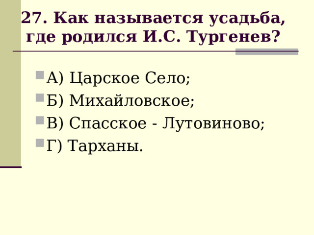                          27. Как называется усадьба, где родился И.С. Тургенев?                           А) Царское Село; Б) Михайловское; В) Спасское - Лутовиново; Г) Тарханы. 