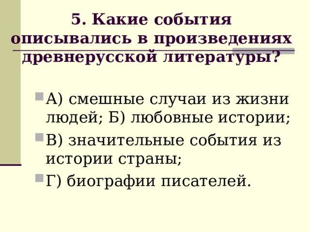        5. Какие события описывались в произведениях древнерусской литературы?        А) смешные случаи из жизни людей; Б) любовные истории; В) значительные события из истории страны; Г) биографии писателей. 