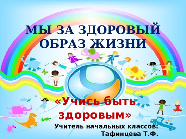 МЫ ЗА ЗДОРОВЫЙ  ОБРАЗ ЖИЗНИ «Учись быть здоровым» Учитель начальных классов: Тафинцева Т.Ф. 