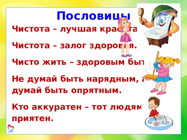 Пословицы Чистота – лучшая красота. Чистота – залог здоровья. Чисто жить – здоровым быть. Не думай быть нарядным, а думай быть опрятным. Кто аккуратен – тот людям приятен. 