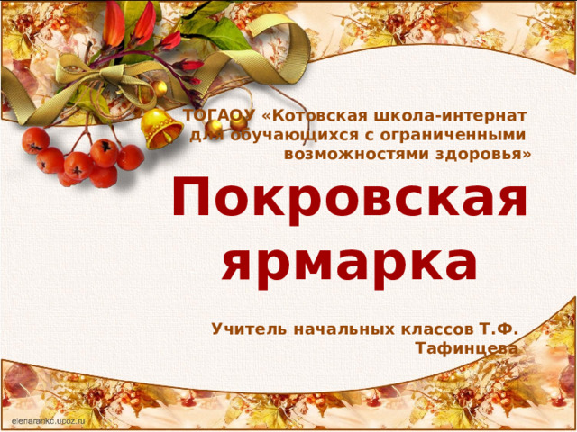    ТОГАОУ «Котовская школа-интернат для обучающихся с ограниченными возможностями здоровья» Покровская ярмарка Учитель начальных классов Т.Ф. Тафинцева 