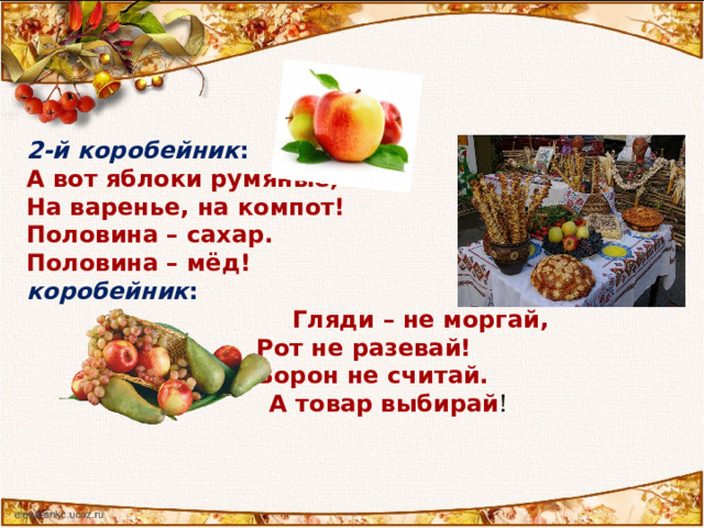 2-й  коробейник : А вот яблоки румяные, На варенье, на компот! Половина – сахар. Половина – мёд! 3-й  коробейник :  Гляди – не моргай,  Рот не разевай!   Ворон не считай.   А товар выбирай !  