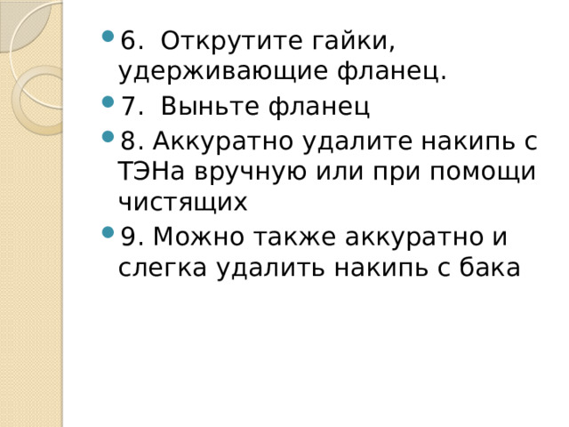 6.  Открутите гайки, удерживающие фланец. 7.  Выньте фланец 8. Аккуратно удалите накипь с ТЭНа вручную или при помощи чистящих 9. Можно также аккуратно и слегка удалить накипь с бака 