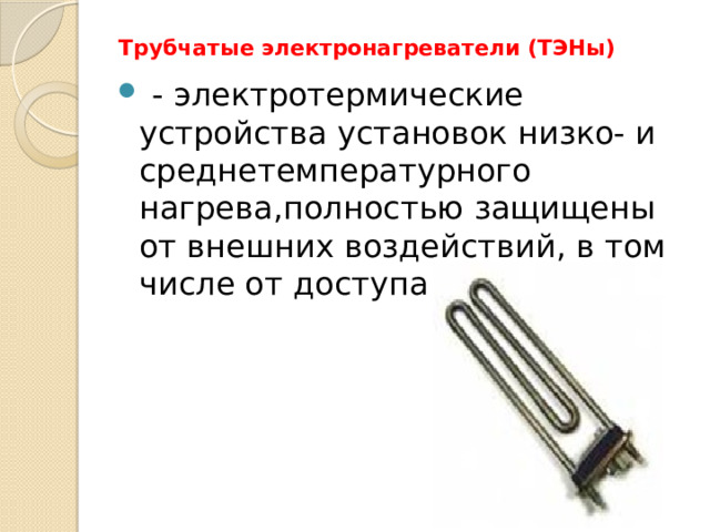 Трубчатые электронагреватели (ТЭНы)   - электротермические устройства установок низко- и среднетемпературного нагрева,полностью защищены от внешних воздействий, в том числе от доступа воздуха. 