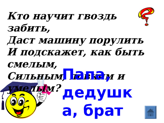Кто научит гвоздь забить,  Даст машину порулить  И подскажет, как быть смелым,  Сильным, ловким и умелым?   Папа, дедушка, брат  