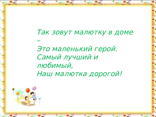 Так зовут малютку в доме – Это маленький герой. Самый лучший и любимый, Наш малютка дорогой! 