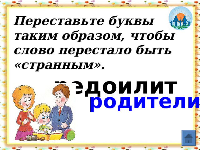 Переставьте буквы таким образом, чтобы слово перестало быть «странным».   редоилит родители  