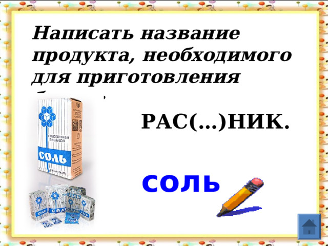 Написать название продукта, необходимого для приготовления блюда:    РАС(…)НИК. соль  