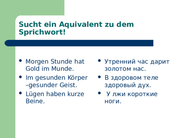 Sucht ein Aquivalent zu dem Sprichwort! Morgen Stunde hat Gold im Munde . Im gesunden Körper –gesunder Geist . Lügen haben kurze Beine . Утренний час дарит золотом нас. В здоровом теле здоровый дух.  У лжи короткие ноги.   