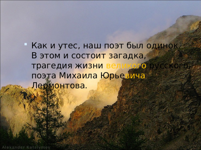 Как и утес, наш поэт был одинок. В этом и состоит загадка, трагедия жизни великого русского поэта Михаила Юрье вича Лермонтова. 