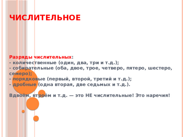 Числительное Разряды числительных : - количественные (один, два, три и т.д.); - собирательные (оба, двое, трое, четверо, пятеро, шестеро, семеро); - порядковые (первый, второй, третий и т.д.); - дробные (одна вторая, две седьмых и т.д.).  Вдвоём, втроём и т.д. — это НЕ числительные! Это наречия! 