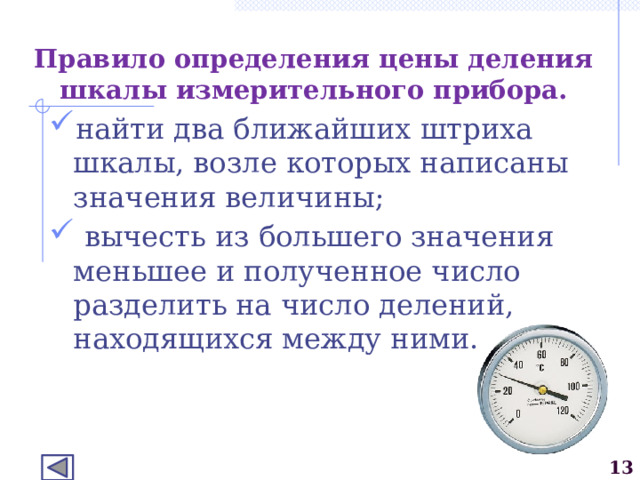 Правило определения цены деления шкалы измерительного прибора. найти два ближайших штриха шкалы, возле которых написаны значения величины;  вычесть из большего значения меньшее и полученное число разделить на число делений, находящихся между ними.  