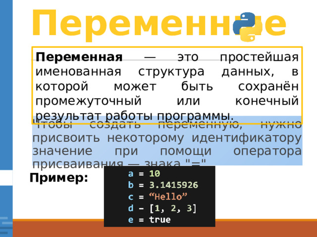 Переменные Переменная — это простейшая именованная структура данных, в которой может быть сохранён промежуточный или конечный результат работы программы. Чтобы создать переменную, нужно присвоить некоторому идентификатору значение при помощи оператора присваивания — знака 