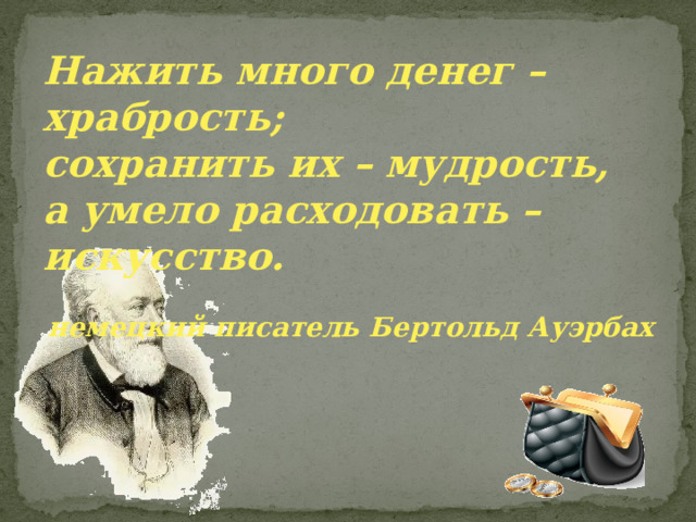 Нажить много денег – храбрость; сохранить их – мудрость, а умело расходовать – искусство.  немецкий писатель Бертольд Ауэрбах  