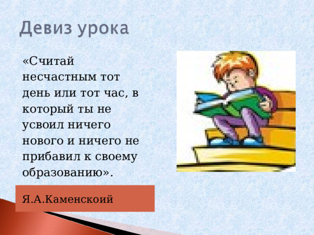 «Считай несчастным тот день или тот час, в который ты не усвоил ничего нового и ничего не прибавил к своему образованию». Я.А.Каменскоий 