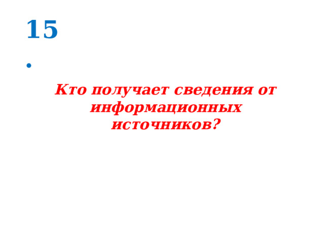 15. Кто получает сведения от информационных источников? 