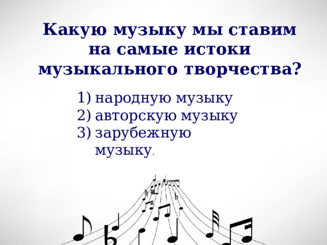 Какую музыку мы ставим на самые истоки музыкального творчества? народную музыку авторскую музыку зарубежную музыку . 