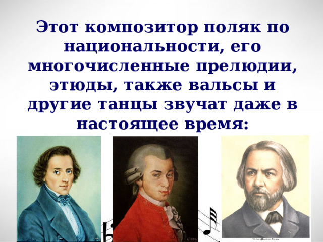 Этот композитор поляк по национальности, его многочисленные прелюдии, этюды, также вальсы и другие танцы звучат даже в настоящее время:  