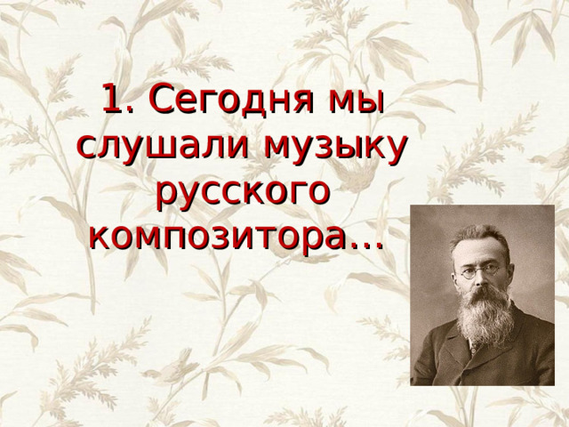 1. Сегодня мы слушали музыку русского композитора… 