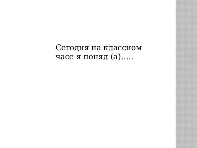 Сегодня на классном часе я понял (а)….. 