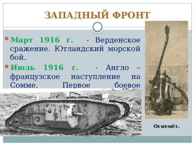 ЗАПАДНЫЙ ФРОНТ Март 1916 г. - Верденское сражение. Ютландский морской бой. Июль 1916 г. - Англо – французское наступление на Сомме. Первое боевое применение танков. Огнемёт. 