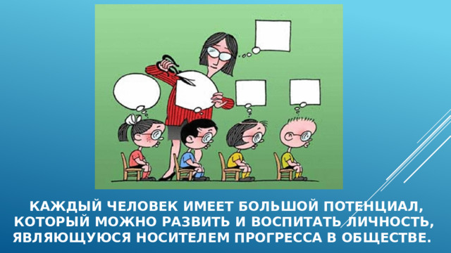  каждый человек имеет большой потенциал, который можно развить и воспитать личность, являющуюся носителем прогресса в обществе. 