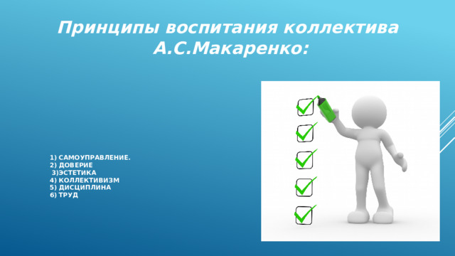 Принципы воспитания коллектива  А.С.Макаренко: 1) Самоуправление.  2) Доверие  3)Эстетика  4) Коллективизм  5) Дисциплина  6) Труд   