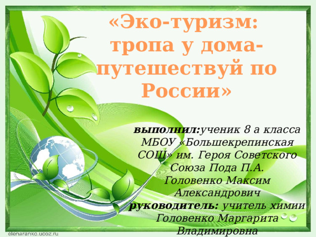 «Эко-туризм: тропа у дома- путешествуй по России» выполнил: ученик 8 а класса МБОУ «Большекрепинская СОШ» им. Героя Советского Союза Пода П.А. Головенко Максим Александрович руководитель: учитель химии Головенко Маргарита Владимировна 