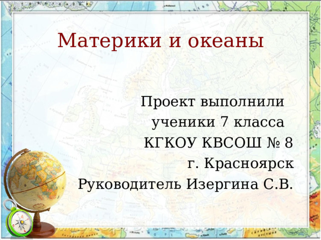 Материки и океаны Проект выполнили ученики 7 класса КГКОУ КВСОШ № 8 г. Красноярск Руководитель Изергина С.В. 