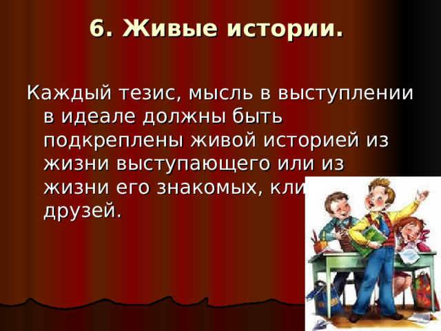 6. Живые истории.   Каждый тезис, мысль в выступлении в идеале должны быть подкреплены живой историей из жизни выступающего или из жизни его знакомых, клиентов, друзей. 