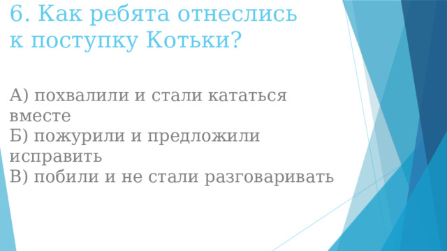 6. Как ребята отнеслись к поступку Котьки?    А) похвалили и стали кататься вместе  Б) пожурили и предложили исправить  В) побили и не стали разговаривать 
