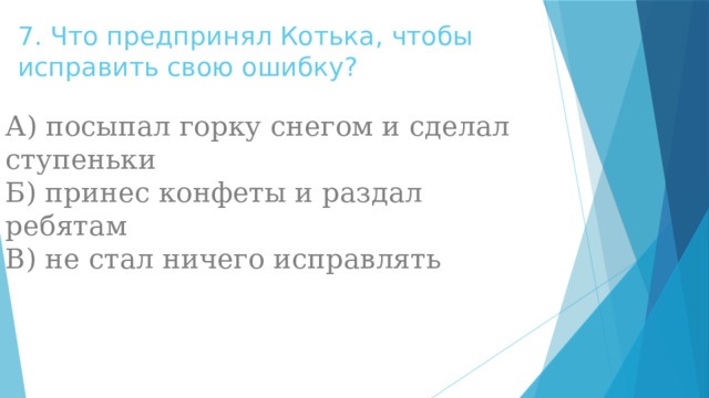 7. Что предпринял Котька, чтобы исправить свою ошибку?    А) посыпал горку снегом и сделал ступеньки  Б) принес конфеты и раздал ребятам  В) не стал ничего исправлять 