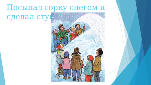Посыпал горку снегом и сделал ступеньки   
