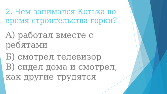 2. Чем занимался Котька во время строительства горки? А) работал вместе с ребятами Б) смотрел телевизор  В) сидел дома и смотрел, как другие трудятся 