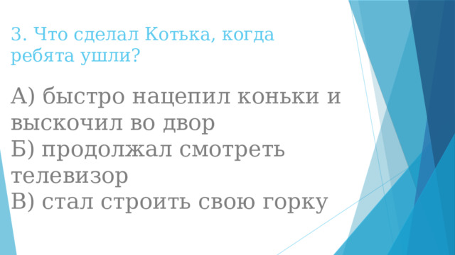 3.   Что сделал Котька, когда ребята ушли?   А) быстро нацепил коньки и выскочил во двор  Б) продолжал смотреть телевизор  В) стал строить свою горку 