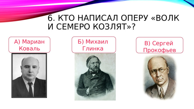 6. Кто написал оперу «Волк и семеро козлят»? Б) Михаил Глинка А) Мариан  Коваль В) Сергей Прокофьев 
