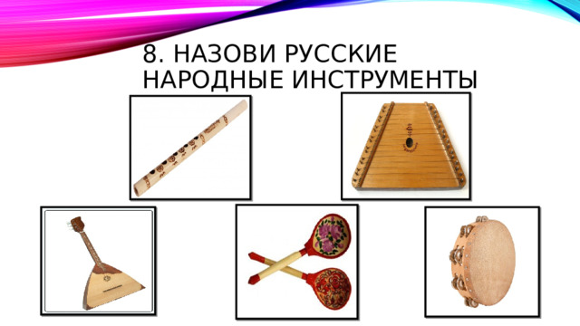 8. НАЗОВИ РУССКИЕ НАРОДНЫЕ ИНСТРУМЕНТЫ 