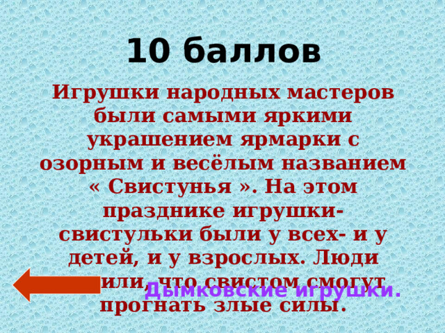 10 баллов Игрушки народных мастеров были самыми яркими украшением ярмарки с озорным и весёлым названием « Свистунья ». На этом празднике игрушки-свистульки были у всех- и у детей, и у взрослых. Люди верили, что свистом смогут прогнать злые силы. Дымковские игрушки. 