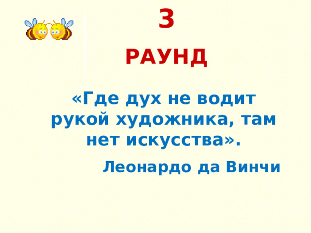 3 РАУНД  «Где дух не водит рукой художника, там нет искусства». Леонардо да Винчи 